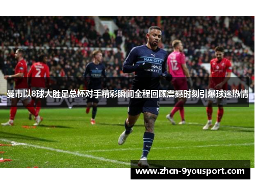 曼市以8球大胜足总杯对手精彩瞬间全程回顾震撼时刻引爆球迷热情