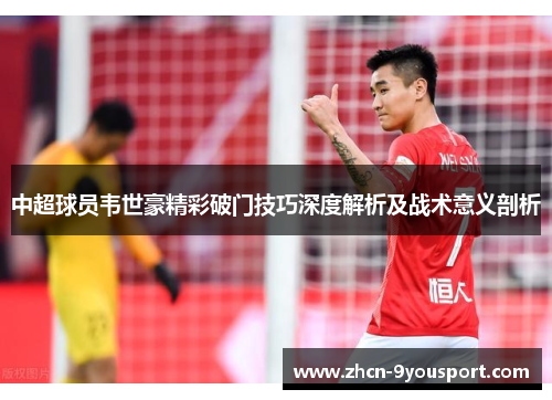中超球员韦世豪精彩破门技巧深度解析及战术意义剖析