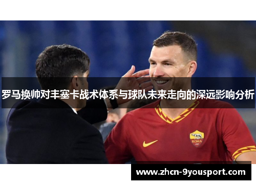 罗马换帅对丰塞卡战术体系与球队未来走向的深远影响分析