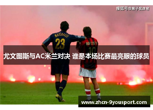 尤文图斯与AC米兰对决 谁是本场比赛最亮眼的球员