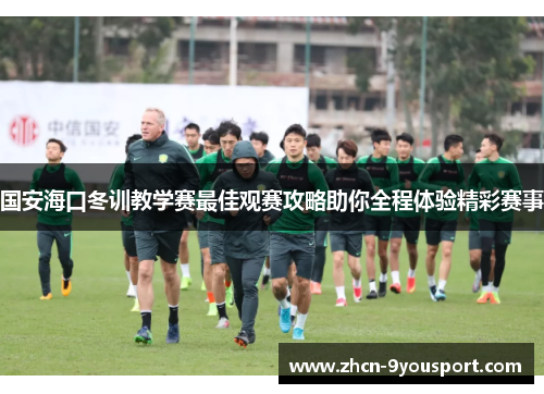 国安海口冬训教学赛最佳观赛攻略助你全程体验精彩赛事