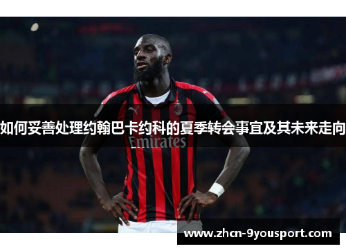 如何妥善处理约翰巴卡约科的夏季转会事宜及其未来走向