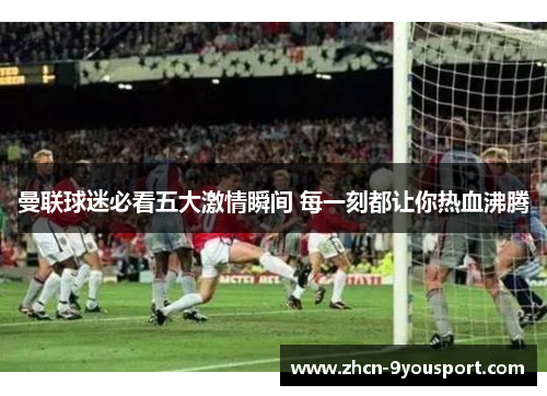 曼联球迷必看五大激情瞬间 每一刻都让你热血沸腾