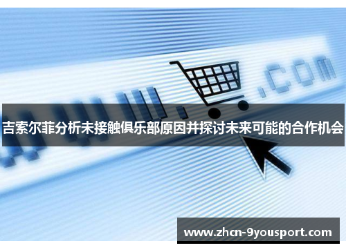 吉索尔菲分析未接触俱乐部原因并探讨未来可能的合作机会