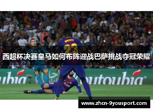 西超杯决赛皇马如何布阵迎战巴萨挑战夺冠荣耀