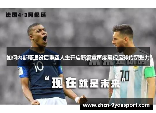 如何内斯塔退役后重塑人生开启新篇章再度展现足球传奇魅力