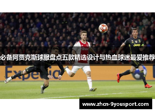 必备阿贾克斯球服盘点五款精选设计与热血球迷最爱推荐