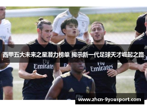西甲五大未来之星潜力榜单 揭示新一代足球天才崛起之路