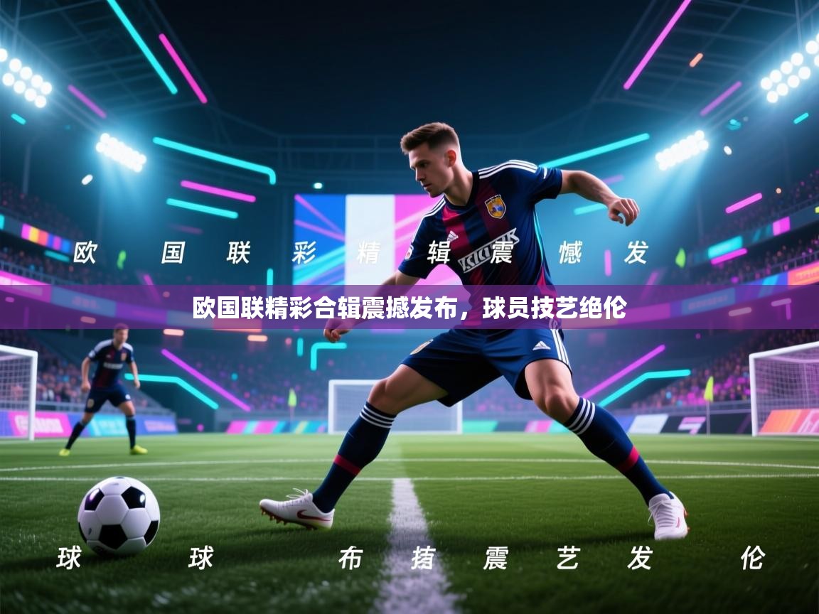 欧国联精彩合辑震撼发布,球员技艺绝伦 第2张