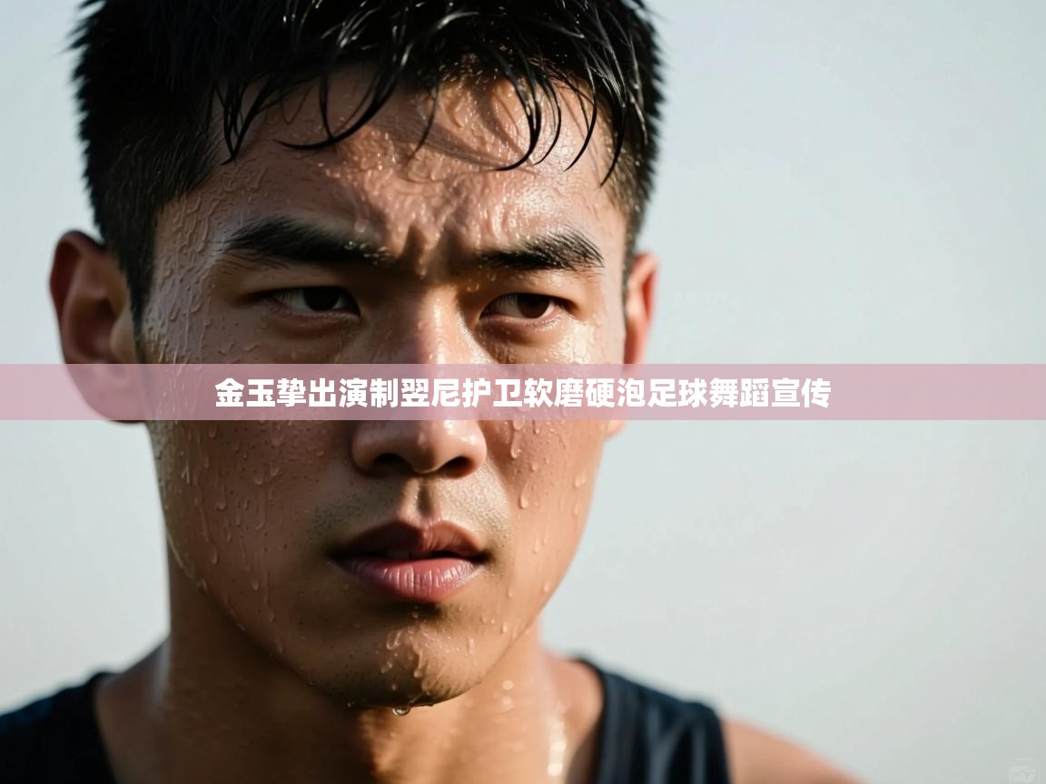 金玉挚出演制翌尼护卫软磨硬泡足球舞蹈宣传  第1张