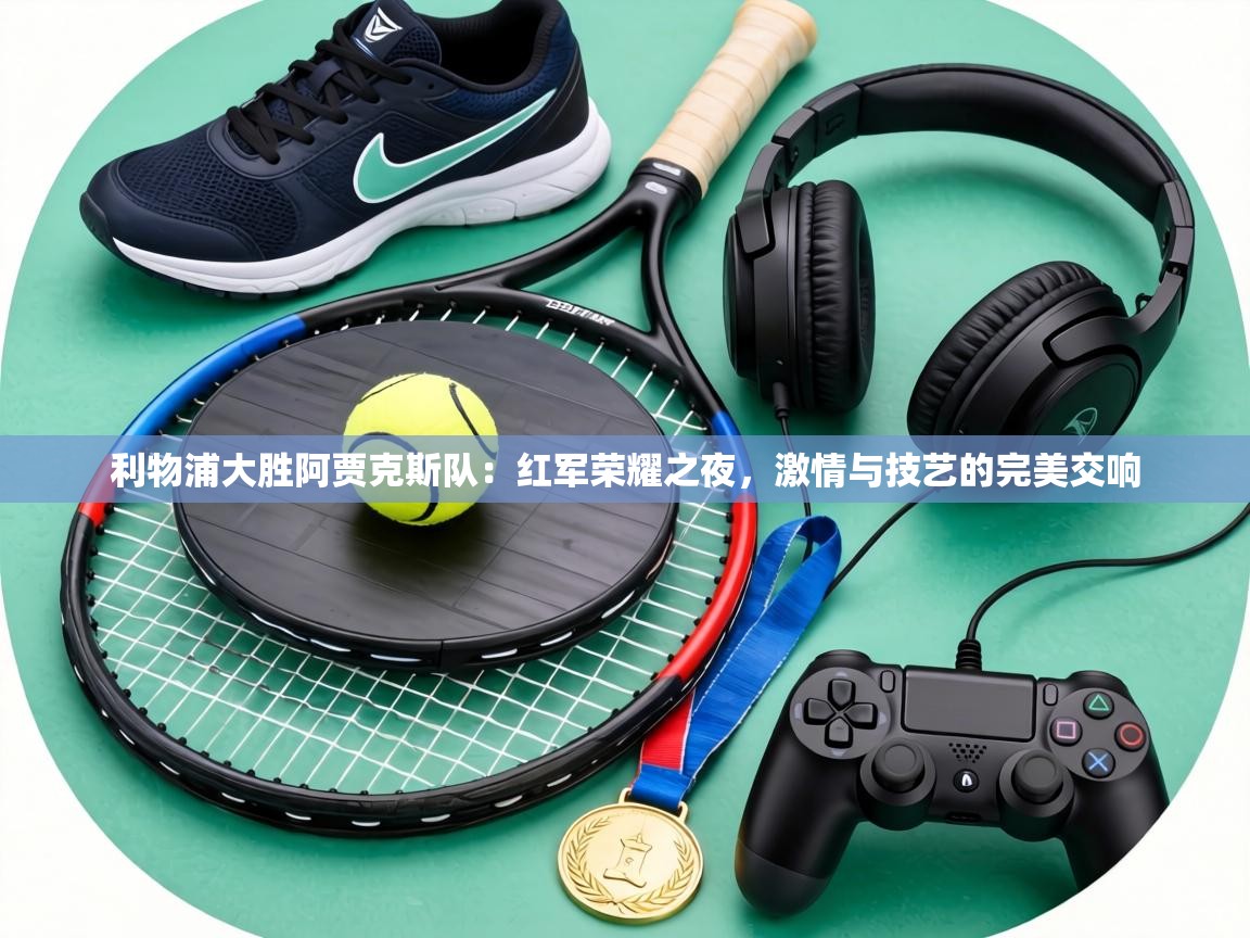 利物浦大胜阿贾克斯队：红军荣耀之夜，激情与技艺的完美交响  第2张